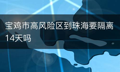宝鸡市高风险区到珠海要隔离14天吗