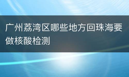 广州荔湾区哪些地方回珠海要做核酸检测