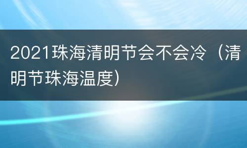 2021珠海清明节会不会冷（清明节珠海温度）