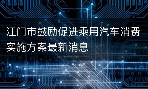 江门市鼓励促进乘用汽车消费实施方案最新消息