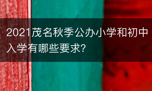 2021茂名秋季公办小学和初中入学有哪些要求？
