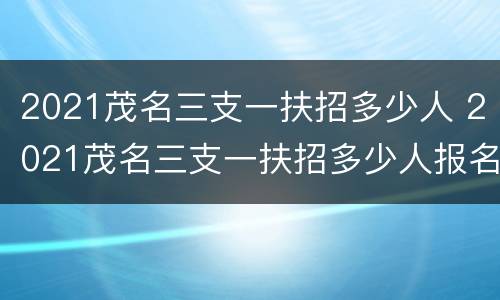 2021茂名三支一扶招多少人 2021茂名三支一扶招多少人报名