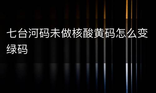 七台河码未做核酸黄码怎么变绿码