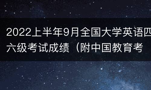 2022上半年9月全国大学英语四六级考试成绩（附中国教育考试网入口）