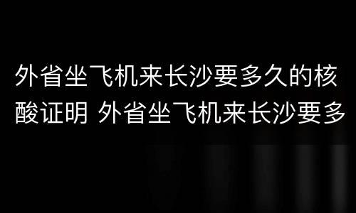 外省坐飞机来长沙要多久的核酸证明 外省坐飞机来长沙要多久的核酸证明才能进