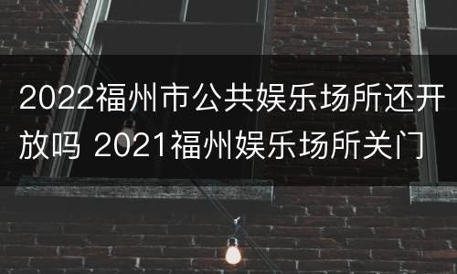 2022福州市公共娱乐场所还开放吗 2021福州娱乐场所关门