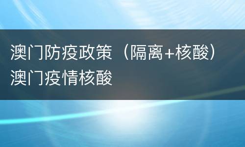 澳门防疫政策（隔离+核酸） 澳门疫情核酸
