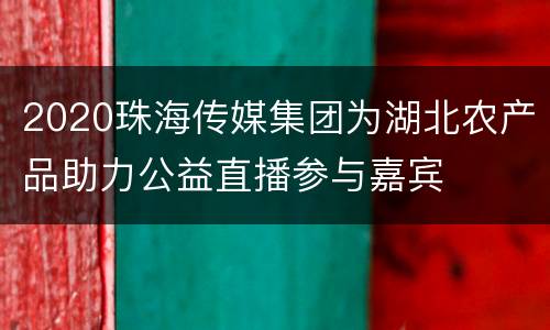 2020珠海传媒集团为湖北农产品助力公益直播参与嘉宾