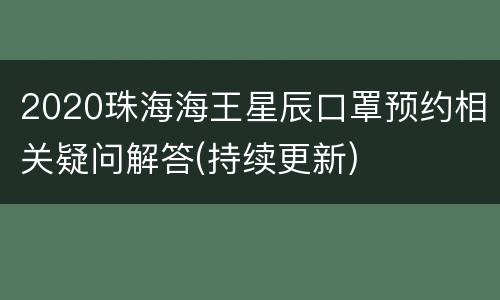 2020珠海海王星辰口罩预约相关疑问解答(持续更新)