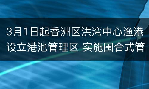 3月1日起香洲区洪湾中心渔港设立港池管理区 实施围合式管理