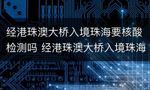 经港珠澳大桥入境珠海要核酸检测吗 经港珠澳大桥入境珠海要核酸检测吗