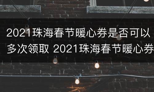 2021珠海春节暖心券是否可以多次领取 2021珠海春节暖心券是否可以多次领取呢