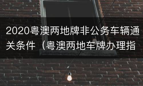 2020粤澳两地牌非公务车辆通关条件（粤澳两地车牌办理指南）
