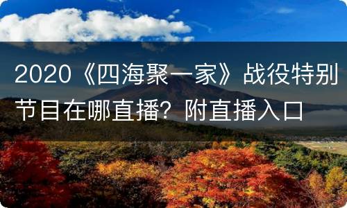 2020《四海聚一家》战役特别节目在哪直播？附直播入口