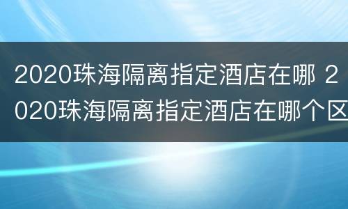 2020珠海隔离指定酒店在哪 2020珠海隔离指定酒店在哪个区