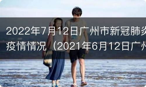 2022年7月12日广州市新冠肺炎疫情情况（2021年6月12日广州市新冠肺炎疫情情况）