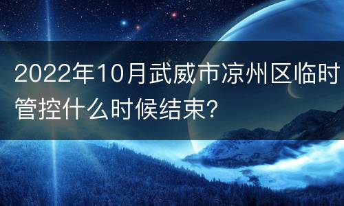2022年10月武威市凉州区临时管控什么时候结束？