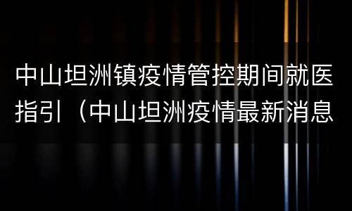 中山坦洲镇疫情管控期间就医指引（中山坦洲疫情最新消息通知）
