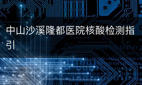 中山沙溪隆都医院核酸检测指引​