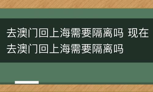 去澳门回上海需要隔离吗 现在去澳门回上海需要隔离吗