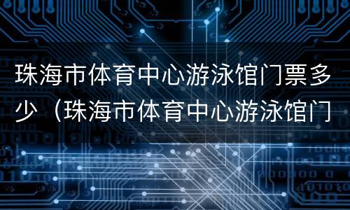 珠海市体育中心游泳馆门票多少（珠海市体育中心游泳馆门票多少钱）