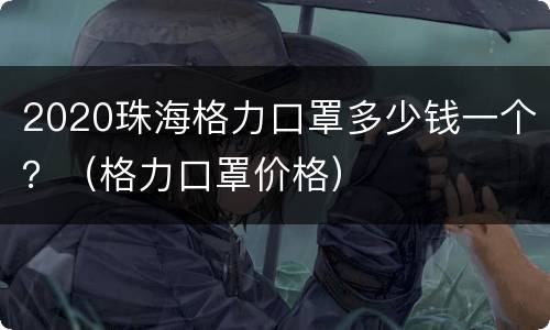 2020珠海格力口罩多少钱一个？（格力口罩价格）