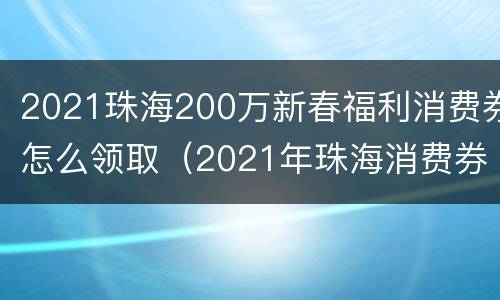 2021珠海200万新春福利消费券怎么领取（2021年珠海消费券怎么领）