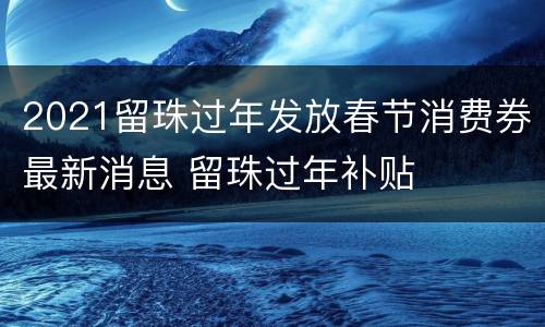 2021留珠过年发放春节消费券最新消息 留珠过年补贴