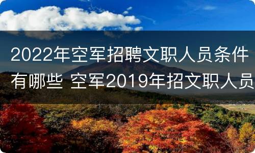 2022年空军招聘文职人员条件有哪些 空军2019年招文职人员