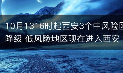 10月1316时起西安3个中风险区降级 低风险地区现在进入西安的最新通知