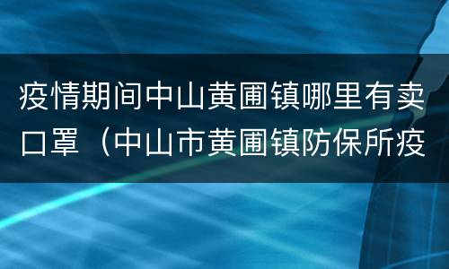 疫情期间中山黄圃镇哪里有卖口罩（中山市黄圃镇防保所疫苗）