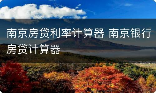南京房贷利率计算器 南京银行房贷计算器