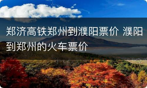 郑济高铁郑州到濮阳票价 濮阳到郑州的火车票价