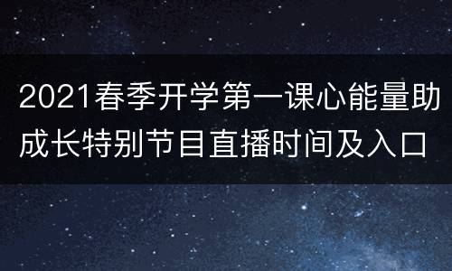 2021春季开学第一课心能量助成长特别节目直播时间及入口