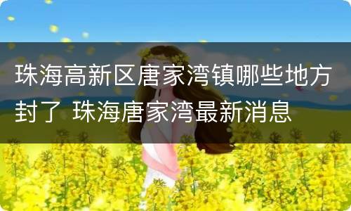 珠海高新区唐家湾镇哪些地方封了 珠海唐家湾最新消息
