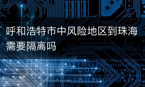 呼和浩特市中风险地区到珠海需要隔离吗