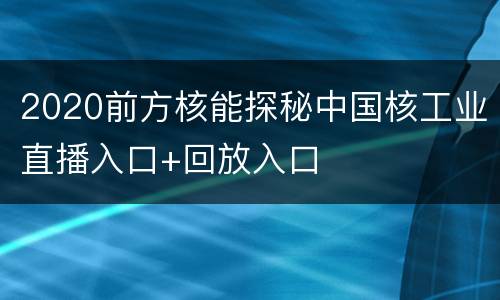 2020前方核能探秘中国核工业直播入口+回放入口