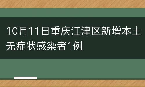 10月11日重庆江津区新增本土无症状感染者1例
