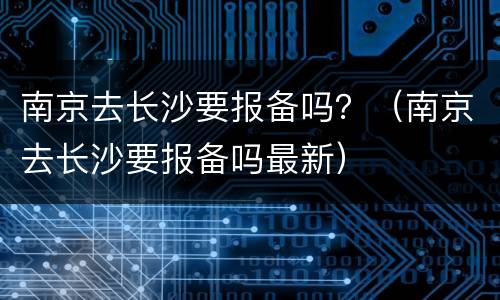 南京去长沙要报备吗？（南京去长沙要报备吗最新）