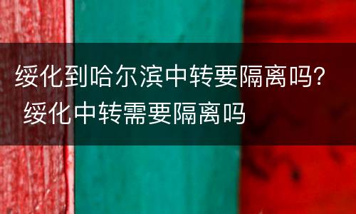 绥化到哈尔滨中转要隔离吗？ 绥化中转需要隔离吗