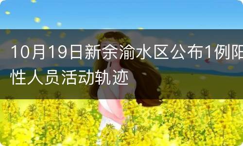10月19日新余渝水区公布1例阳性人员活动轨迹