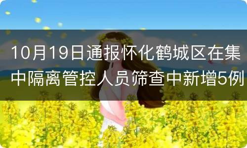 10月19日通报怀化鹤城区在集中隔离管控人员筛查中新增5例新冠病毒无症状感染者