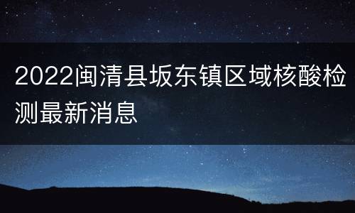 2022闽清县坂东镇区域核酸检测最新消息