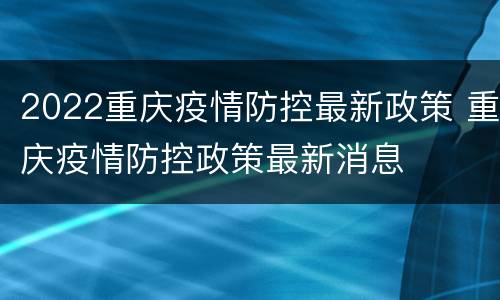 2022重庆疫情防控最新政策 重庆疫情防控政策最新消息