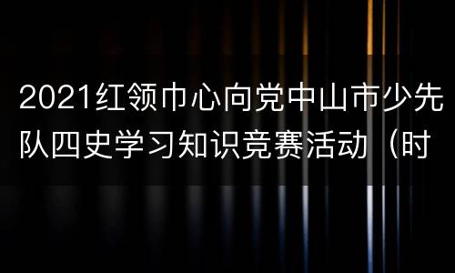 2021红领巾心向党中山市少先队四史学习知识竞赛活动（时间+入口+方式）