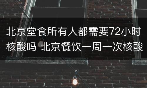 北京堂食所有人都需要72小时核酸吗 北京餐饮一周一次核酸