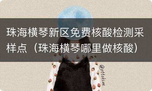 珠海横琴新区免费核酸检测采样点（珠海横琴哪里做核酸）