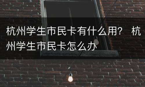杭州学生市民卡有什么用？ 杭州学生市民卡怎么办