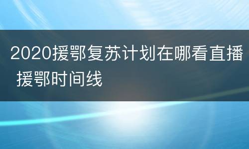 2020援鄂复苏计划在哪看直播 援鄂时间线