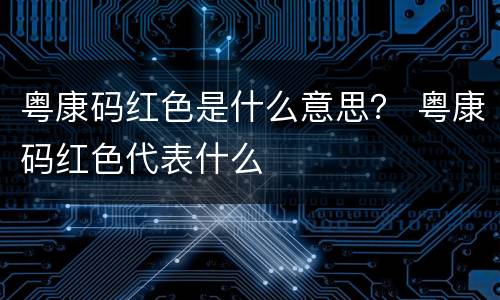 粤康码红色是什么意思？ 粤康码红色代表什么